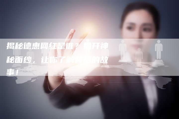 揭秘德惠网红是谁?揭开神秘面纱,让你了解背后的故事!-链接买卖平台