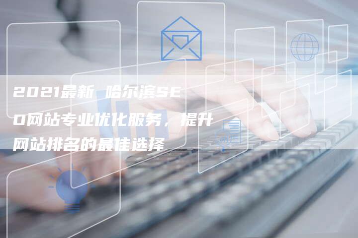 2021最新 哈尔滨SEO网站专业优化服务，提升网站排名的最佳选择