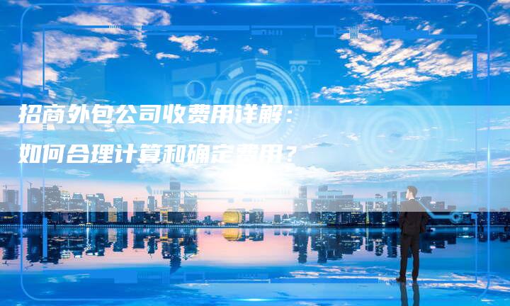 招商外包公司收费用详解:如何合理计算和确定费用?-链接买卖平台