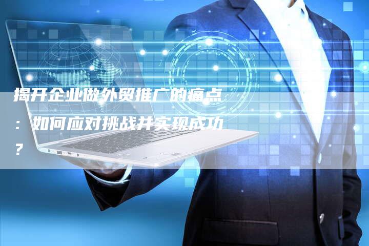 揭开企业做外贸推广的痛点：如何应对挑战并实现成功？