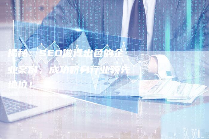 揭秘：SEO做得出色的企业案例，成功跻身行业领先地位！