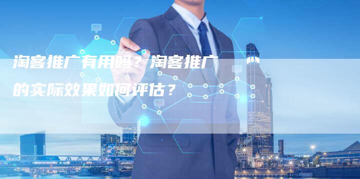 淘客推广有用吗?淘客推广的实际效果如何评估?-链接买卖平台