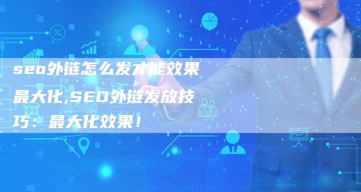 seo外链怎么发才能效果最大化,SEO外链发放技巧:最大化效果!-链接买卖平台