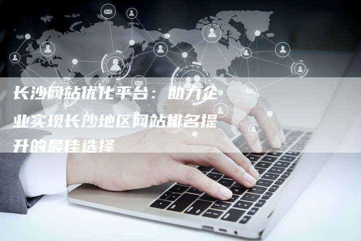 长沙网站优化平台：助力企业实现长沙地区网站排名提升的最佳选择