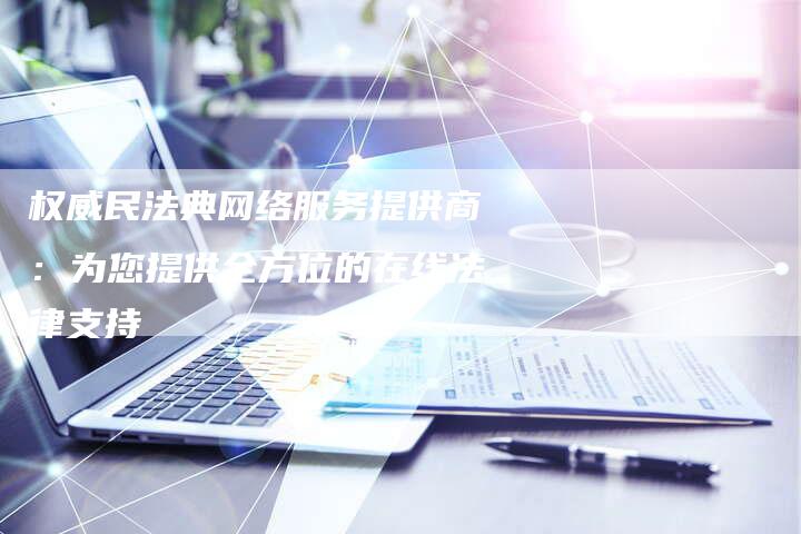 权威民法典网络服务提供商:为您提供全方位的在线法律支持-链接买卖平台