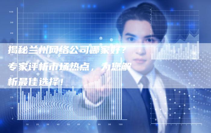 揭秘兰州网络公司哪家好?专家评析市场热点,为您解析最佳选择!-链接买卖平台
