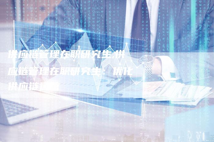 供应链管理在职研究生,供应链管理在职研究生:优化供应链运营-链接买卖平台