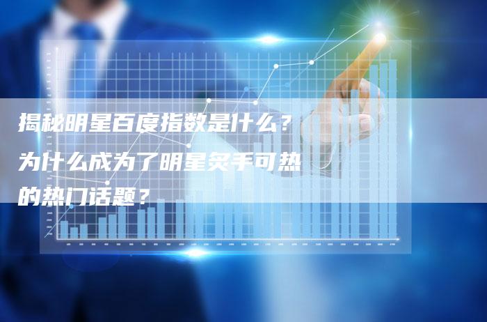 揭秘明星百度指数是什么?为什么成为了明星炙手可热的热门话题?-链接买卖平台