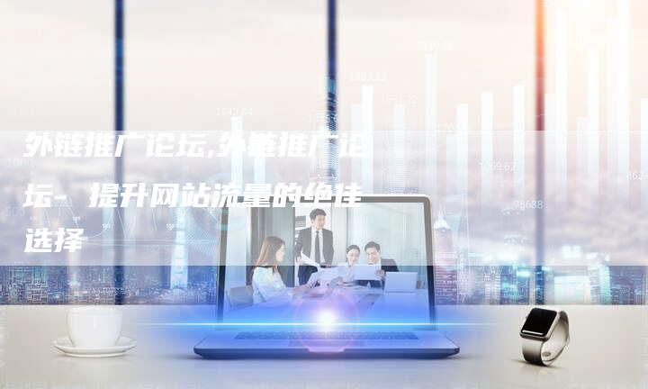 外链推广论坛,外链推广论坛- 提升网站流量的绝佳选择