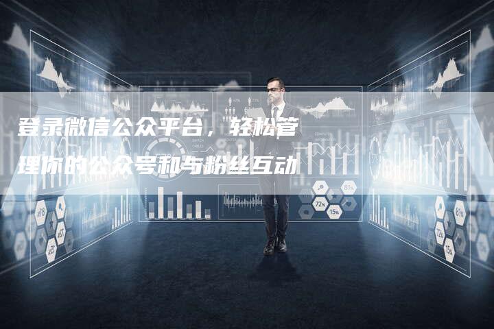 登录微信公众平台，轻松管理你的公众号和与粉丝互动