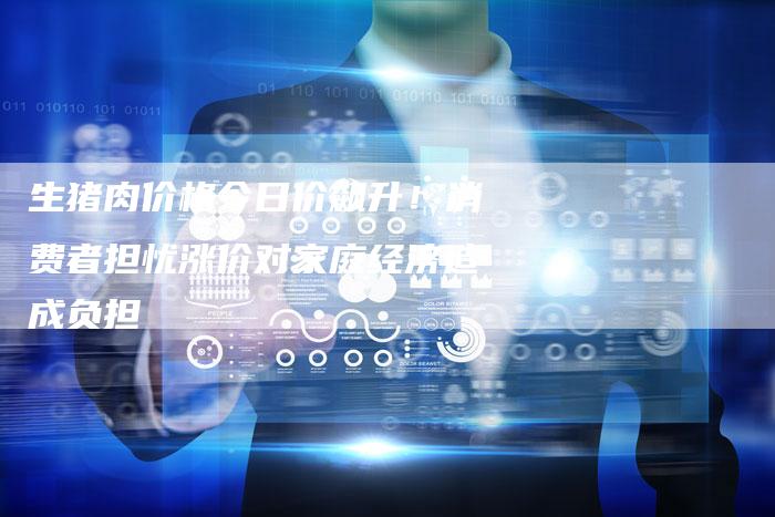 生猪肉价格今日价飙升!消费者担忧涨价对家庭经济造成负担-链接买卖平台