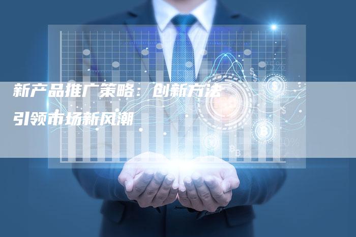 新产品推广策略:创新方法引领市场新风潮-链接买卖平台