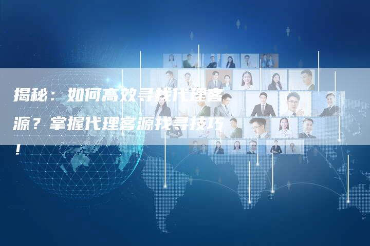 揭秘:如何高效寻找代理客源?掌握代理客源找寻技巧!-链接买卖平台