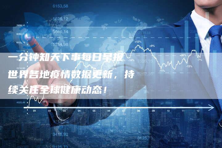 一分钟知天下事每日早报 世界各地疫情数据更新,持续关注全球健康动态!-链接买卖平台