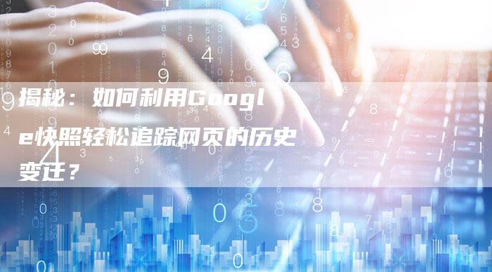 揭秘：如何利用Google快照轻松追踪网页的历史变迁？