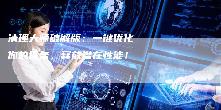 清理大师破解版:一键优化你的设备,释放潜在性能!-链接买卖平台