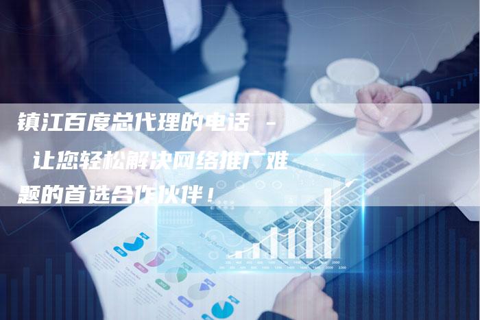 镇江百度总代理的电话 - 让您轻松解决网络推广难题的首选合作伙伴!-链接买卖平台