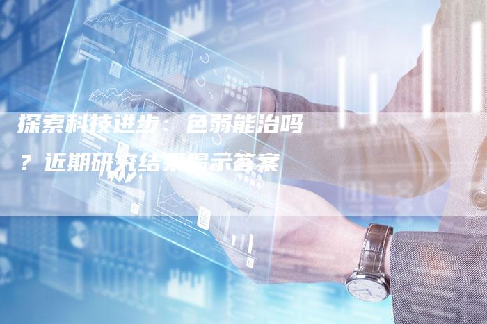 探索科技进步:色弱能治吗?近期研究结果揭示答案-链接买卖平台