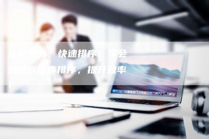 无需费力,快速排序!学会按拼音顺序排序,提升效率!-链接买卖平台