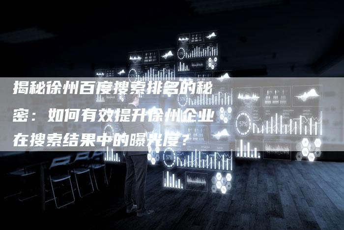 揭秘徐州百度搜索排名的秘密：如何有效提升徐州企业在搜索结果中的曝光度？