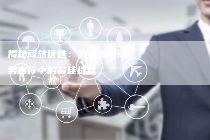 揭秘商旅优选：为您解析商务出行中的最佳选择