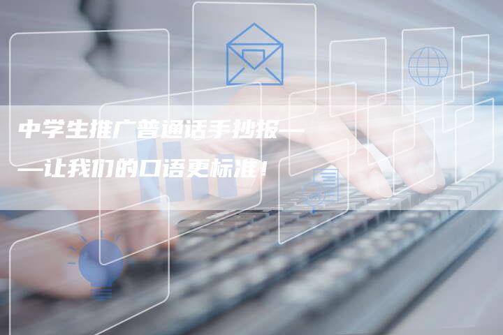 中学生推广普通话手抄报——让我们的口语更标准!-链接买卖平台