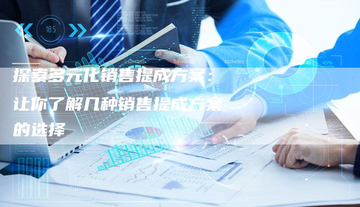 探索多元化销售提成方案:让你了解几种销售提成方案的选择-链接买卖平台