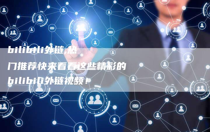 bilibili外链,热门推荐快来看看这些精彩的bilibili外链视频!-链接买卖平台