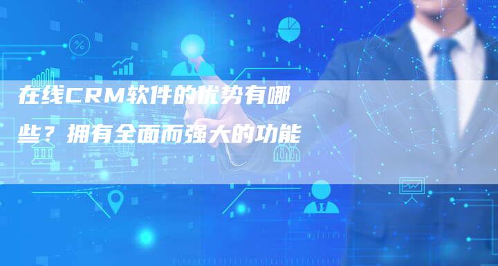 在线CRM软件的优势有哪些？拥有全面而强大的功能