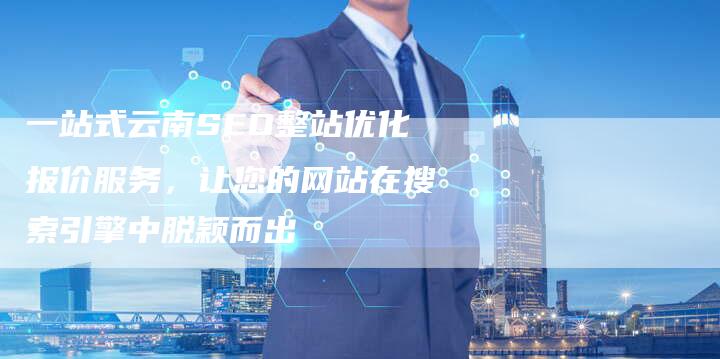 一站式云南SEO整站优化报价服务，让您的网站在搜索引擎中脱颖而出