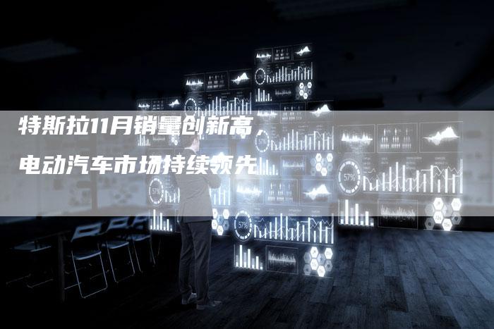 特斯拉11月销量创新高,电动汽车市场持续领先-链接买卖平台