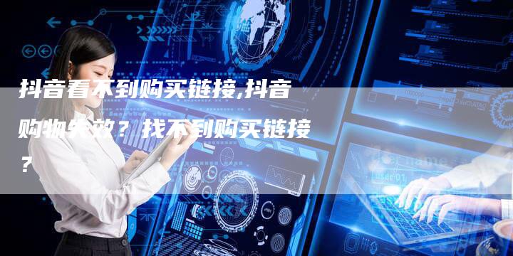 抖音看不到购买链接,抖音购物失效?找不到购买链接?-链接买卖平台