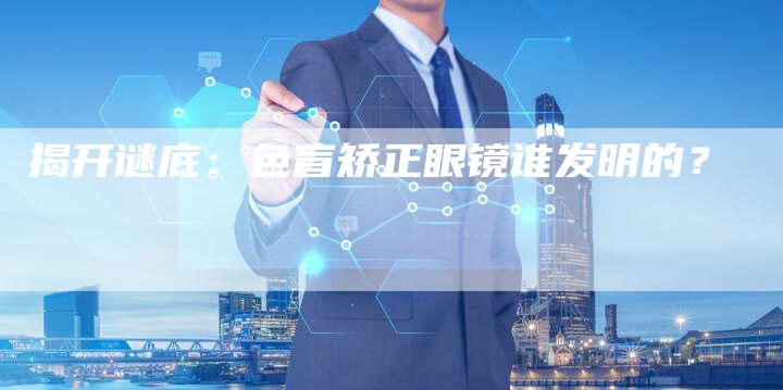揭开谜底:色盲矫正眼镜谁发明的?-链接买卖平台