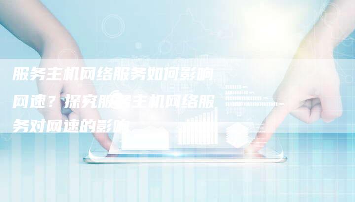 服务主机网络服务如何影响网速?探究服务主机网络服务对网速的影响-链接买卖平台