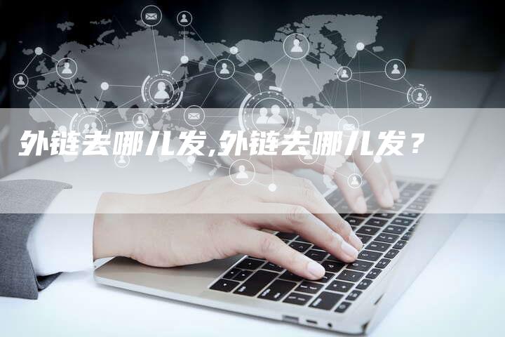 外链去哪儿发,外链去哪儿发?-链接买卖平台