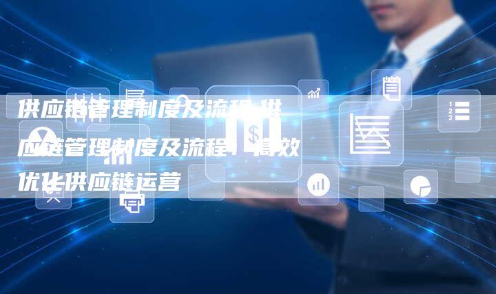 供应链管理制度及流程,供应链管理制度及流程:高效优化供应链运营-链接买卖平台