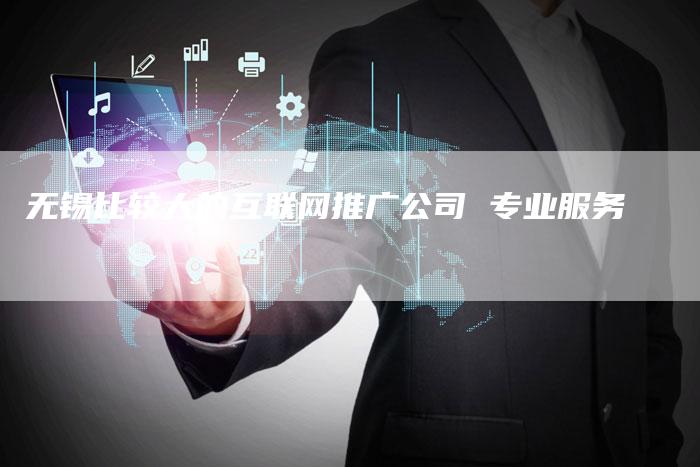 无锡比较大的互联网推广公司 专业服务-链接买卖平台