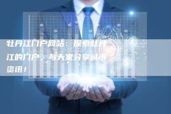 牡丹江门户网站:探索牡丹江的门户,与大家分享城市资讯!-链接买卖平台