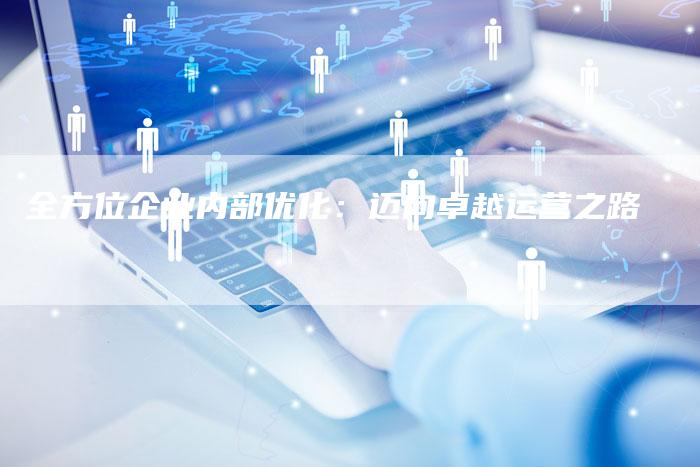 全方位企业内部优化:迈向卓越运营之路-链接买卖平台