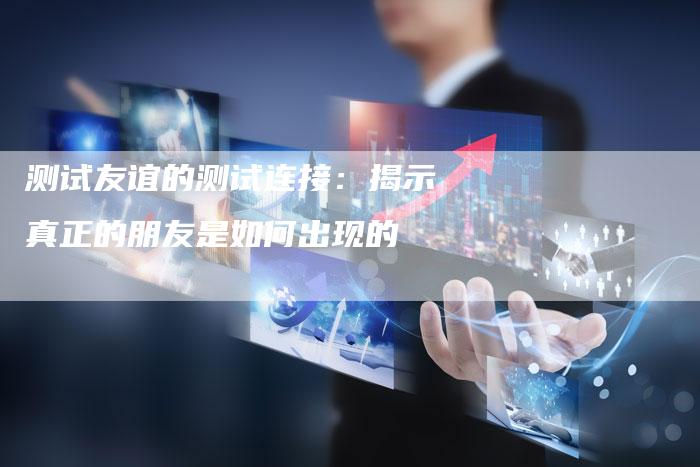 测试友谊的测试连接:揭示真正的朋友是如何出现的-链接买卖平台