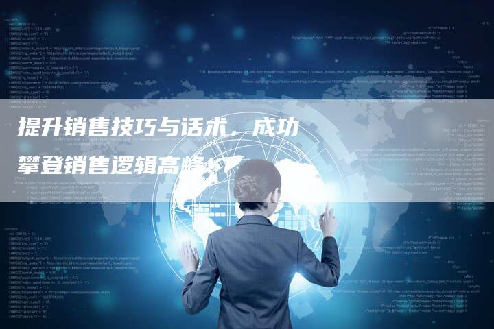 提升销售技巧与话术,成功攀登销售逻辑高峰!-链接买卖平台