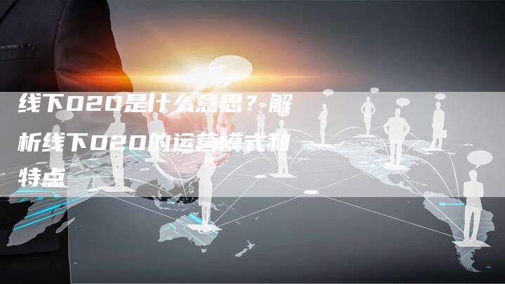 线下O2O是什么意思?解析线下O2O的运营模式和特点-链接买卖平台
