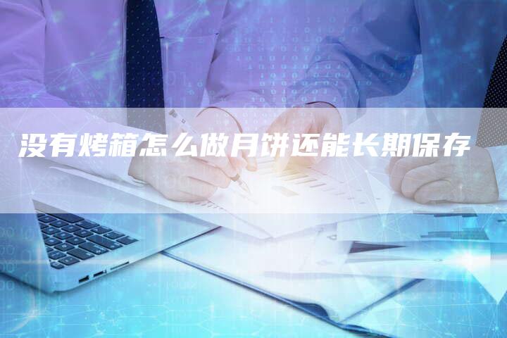 没有烤箱怎么做月饼还能长期保存-链接买卖平台