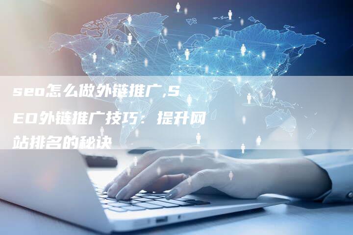 seo怎么做外链推广,SEO外链推广技巧:提升网站排名的秘诀-链接买卖平台