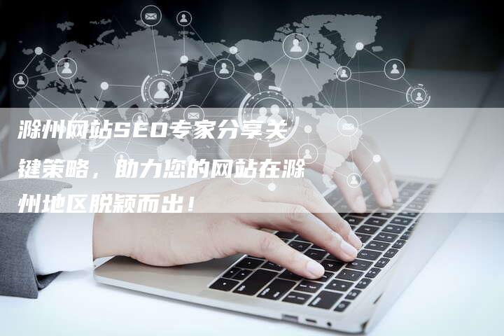 滁州网站SEO专家分享关键策略，助力您的网站在滁州地区脱颖而出！