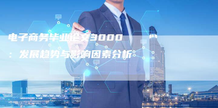 电子商务毕业论文3000:发展趋势与影响因素分析-链接买卖平台