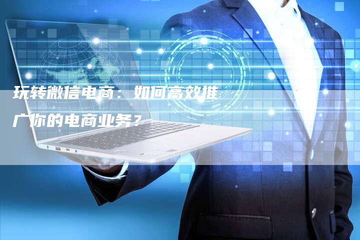 玩转微信电商:如何高效推广你的电商业务?-链接买卖平台