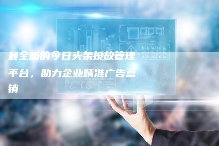 最全面的今日头条投放管理平台,助力企业精准广告营销-链接买卖平台