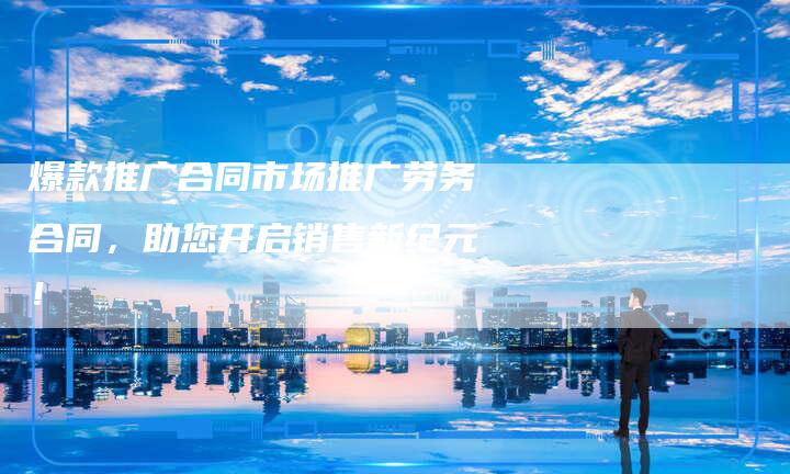 爆款推广合同市场推广劳务合同,助您开启销售新纪元!-链接买卖平台