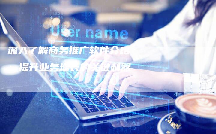 深入了解商务推广软件介绍:提升业务增长的关键利器-链接买卖平台